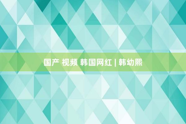 国产 视频 韩国网红 | 韩幼熙