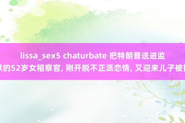 lissa_sex5 chaturbate 把特朗普送进监狱的52岁女稽察官， 刚开脱不正派恋情， 又迎来儿子被捕