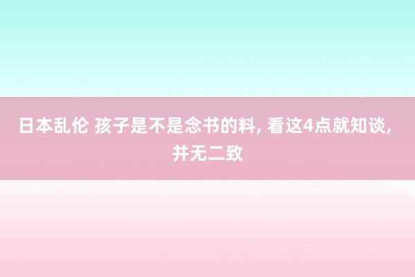 日本乱伦 孩子是不是念书的料， 看这4点就知谈， 并无二致