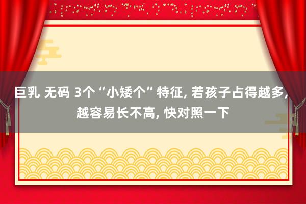 巨乳 无码 3个“小矮个”特征， 若孩子占得越多， 越容易长不高， 快对照一下