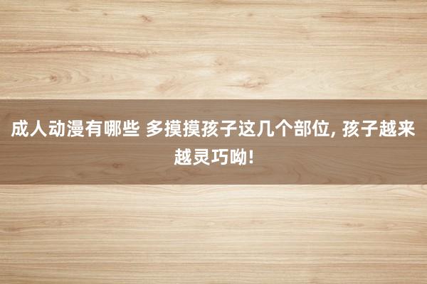 成人动漫有哪些 多摸摸孩子这几个部位， 孩子越来越灵巧呦!