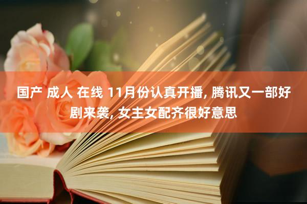 国产 成人 在线 11月份认真开播， 腾讯又一部好剧来袭， 女主女配齐很好意思