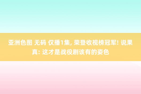 亚洲色图 无码 仅播1集， 荣登收视榜冠军! 说果真: 这才是战役剧该有的姿色