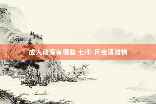 成人动漫有哪些 七律·月夜溪滩情