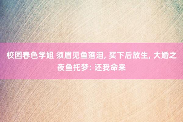 校园春色学姐 须眉见鱼落泪， 买下后放生， 大婚之夜鱼托梦: 还我命来