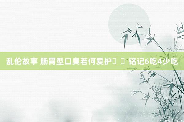 乱伦故事 肠胃型口臭若何爱护㊙️铭记6吃4少吃