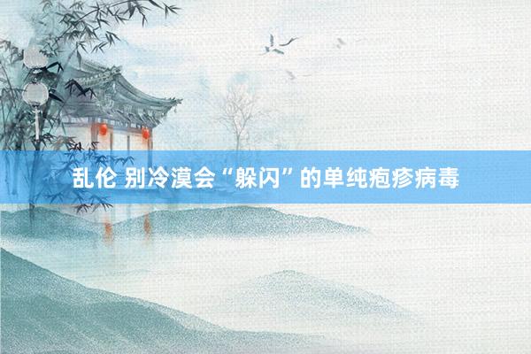 乱伦 别冷漠会“躲闪”的单纯疱疹病毒