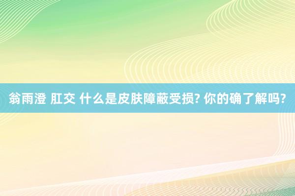 翁雨澄 肛交 什么是皮肤障蔽受损? 你的确了解吗?