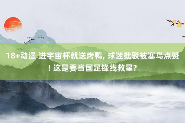 18+动漫 进宇宙杯就送烤鸭， 球迷批驳被塞鸟点赞! 这是要当国足锋线救星?