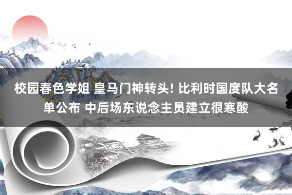 校园春色学姐 皇马门神转头! 比利时国度队大名单公布 中后场东说念主员建立很寒酸