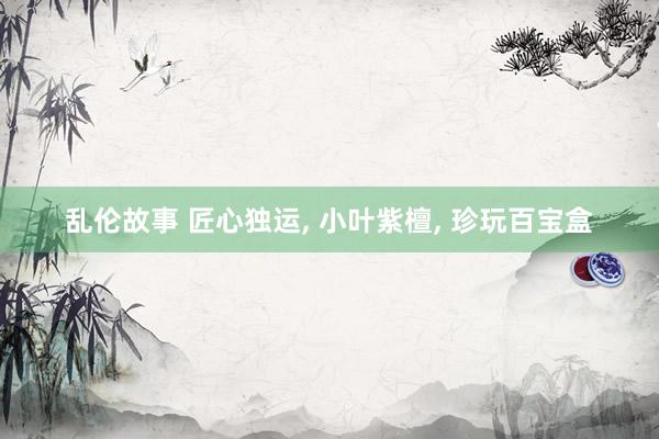 乱伦故事 匠心独运， 小叶紫檀， 珍玩百宝盒