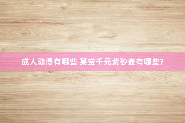 成人动漫有哪些 某宝千元紫砂壶有哪些?