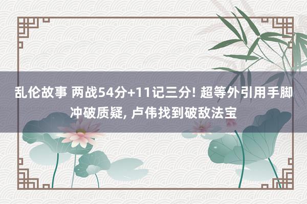 乱伦故事 两战54分+11记三分! 超等外引用手脚冲破质疑， 卢伟找到破敌法宝