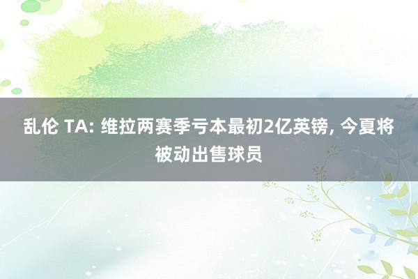 乱伦 TA: 维拉两赛季亏本最初2亿英镑， 今夏将被动出售球员