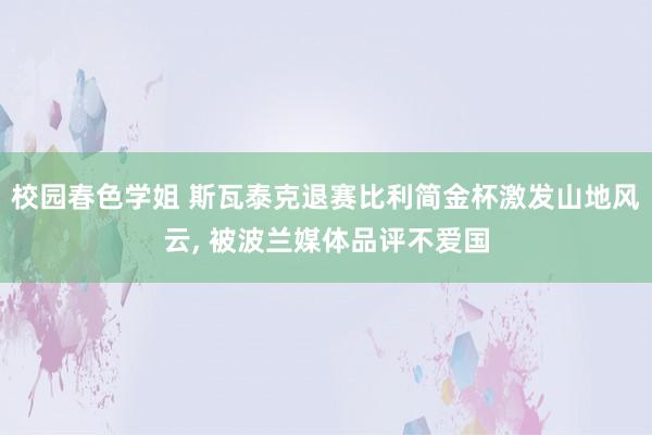 校园春色学姐 斯瓦泰克退赛比利简金杯激发山地风云， 被波兰媒体品评不爱国