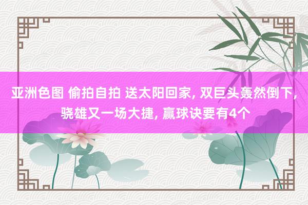 亚洲色图 偷拍自拍 送太阳回家， 双巨头轰然倒下， 骁雄又一场大捷， 赢球诀要有4个