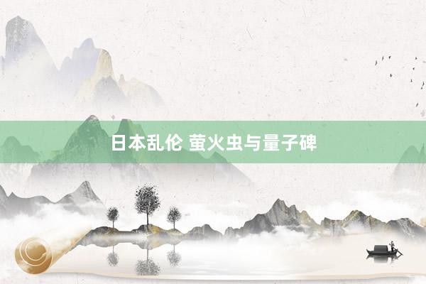 日本乱伦 萤火虫与量子碑