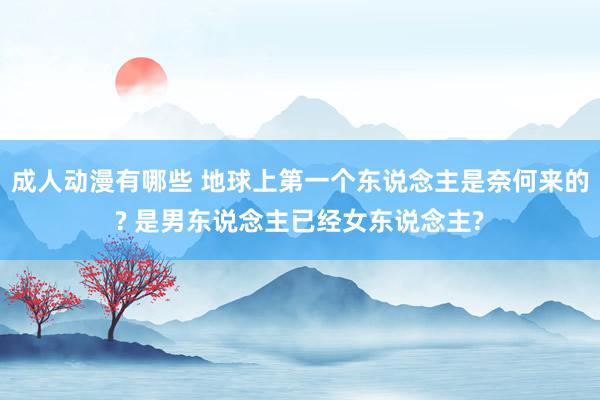 成人动漫有哪些 地球上第一个东说念主是奈何来的? 是男东说念主已经女东说念主?