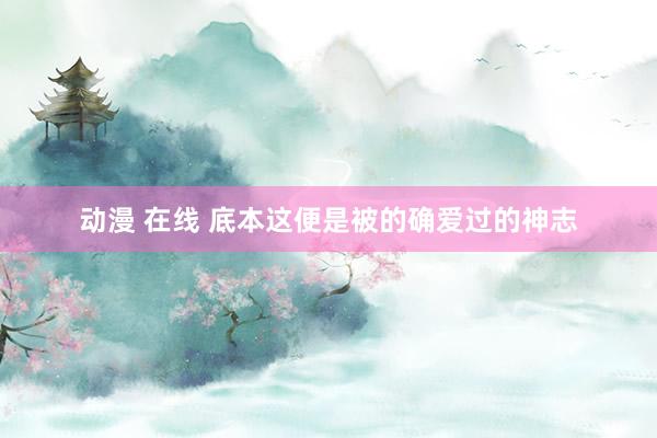 动漫 在线 底本这便是被的确爱过的神志