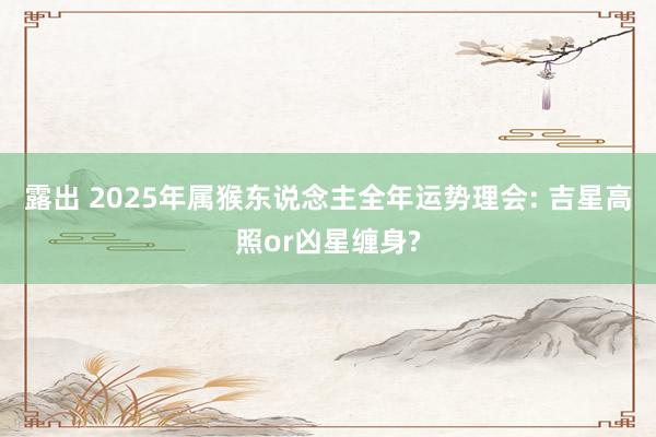 露出 2025年属猴东说念主全年运势理会: 吉星高照or凶星缠身?