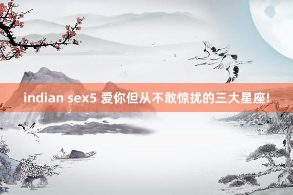 indian sex5 爱你但从不敢惊扰的三大星座!