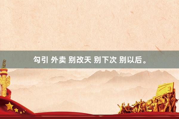 勾引 外卖 别改天 别下次 别以后。