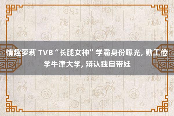 情趣萝莉 TVB“长腿女神”学霸身份曝光， 勤工俭学牛津大学， 辩认独自带娃